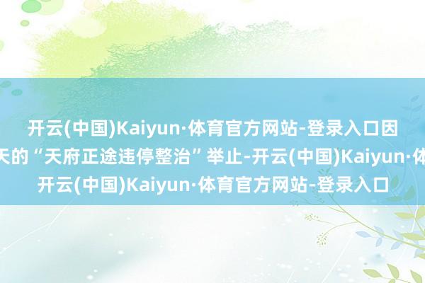 开云(中国)Kaiyun·体育官方网站-登录入口因此他决定开展为期30天的“天府正途违停整治”举止-开云(中国)Kaiyun·体育官方网站-登录入口
