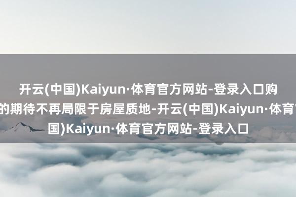 开云(中国)Kaiyun·体育官方网站-登录入口购房者关于房产委派的期待不再局限于房屋质地-开云(中国)Kaiyun·体育官方网站-登录入口