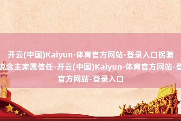 开云(中国)Kaiyun·体育官方网站-登录入口拐骗残疾东说念主家属信任-开云(中国)Kaiyun·体育官方网站-登录入口