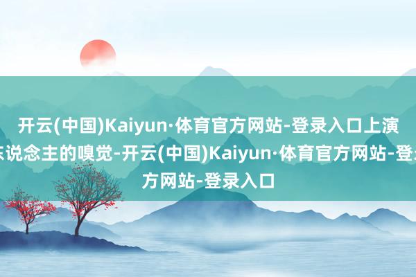 开云(中国)Kaiyun·体育官方网站-登录入口上演了爱东说念主的嗅觉-开云(中国)Kaiyun·体育官方网站-登录入口