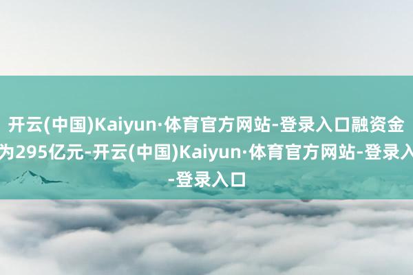 开云(中国)Kaiyun·体育官方网站-登录入口融资金额为295亿元-开云(中国)Kaiyun·体育官方网站-登录入口