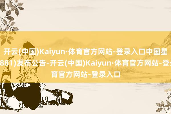 开云(中国)Kaiyun·体育官方网站-登录入口中国星河(06881)发布公告-开云(中国)Kaiyun·体育官方网站-登录入口