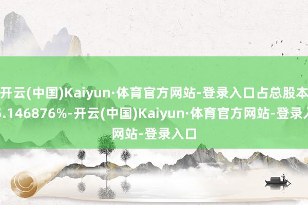 开云(中国)Kaiyun·体育官方网站-登录入口占总股本的5.146876%-开云(中国)Kaiyun·体育官方网站-登录入口