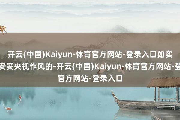 开云(中国)Kaiyun·体育官方网站-登录入口如实是很不安妥央视作风的-开云(中国)Kaiyun·体育官方网站-登录入口
