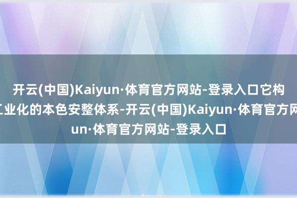 开云(中国)Kaiyun·体育官方网站-登录入口它构建的是一种工业化的本色安整体系-开云(中国)Kaiyun·体育官方网站-登录入口