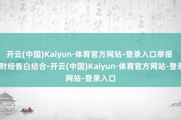 开云(中国)Kaiyun·体育官方网站-登录入口举报 第一财经告白结合-开云(中国)Kaiyun·体育官方网站-登录入口