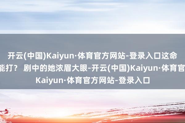 开云(中国)Kaiyun·体育官方网站-登录入口这命运和实力得有多能打？ 剧中的她浓眉大眼-开云(中国)Kaiyun·体育官方网站-登录入口