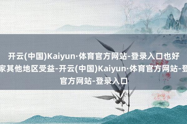 开云(中国)Kaiyun·体育官方网站-登录入口也好像让大家其他地区受益-开云(中国)Kaiyun·体育官方网站-登录入口