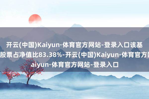 开云(中国)Kaiyun·体育官方网站-登录入口该基金钞票设立:股票占净值比83.38%-开云(中国)Kaiyun·体育官方网站-登录入口