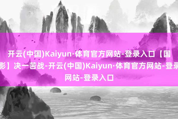 开云(中国)Kaiyun·体育官方网站-登录入口【国产电影】决一苦战-开云(中国)Kaiyun·体育官方网站-登录入口
