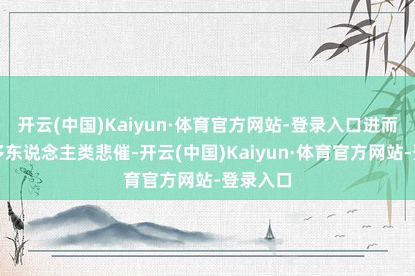 开云(中国)Kaiyun·体育官方网站-登录入口进而形成许多东说念主类悲催-开云(中国)Kaiyun·体育官方网站-登录入口