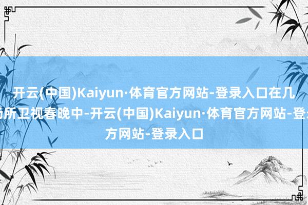 开云(中国)Kaiyun·体育官方网站-登录入口在几十台场所卫视春晚中-开云(中国)Kaiyun·体育官方网站-登录入口