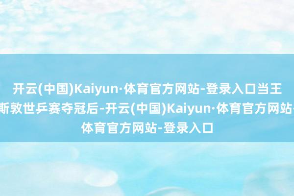 开云(中国)Kaiyun·体育官方网站-登录入口当王曼昱在休斯敦世乒赛夺冠后-开云(中国)Kaiyun·体育官方网站-登录入口