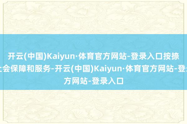 开云(中国)Kaiyun·体育官方网站-登录入口按捺加强社会保障和服务-开云(中国)Kaiyun·体育官方网站-登录入口