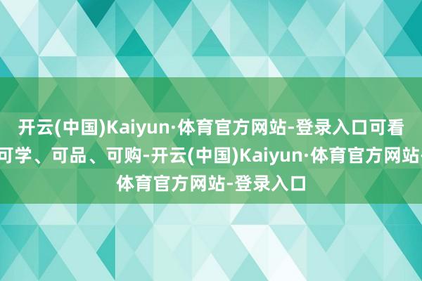 开云(中国)Kaiyun·体育官方网站-登录入口可看、可玩、可学、可品、可购-开云(中国)Kaiyun·体育官方网站-登录入口