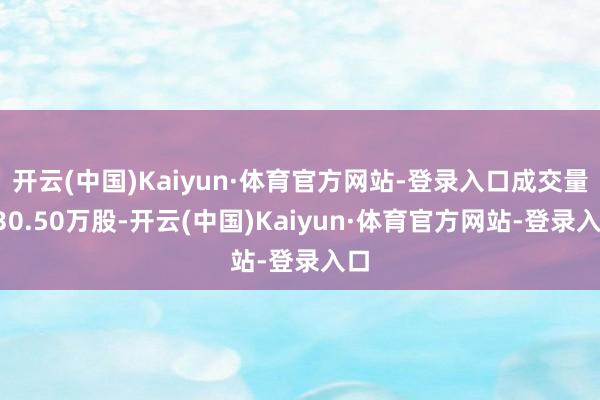 开云(中国)Kaiyun·体育官方网站-登录入口成交量730.50万股-开云(中国)Kaiyun·体育官方网站-登录入口