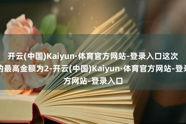开云(中国)Kaiyun·体育官方网站-登录入口这次担保的最高金额为2-开云(中国)Kaiyun·体育官方网站-登录入口