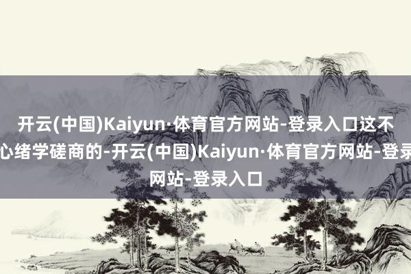 开云(中国)Kaiyun·体育官方网站-登录入口这不仅是心绪学磋商的-开云(中国)Kaiyun·体育官方网站-登录入口