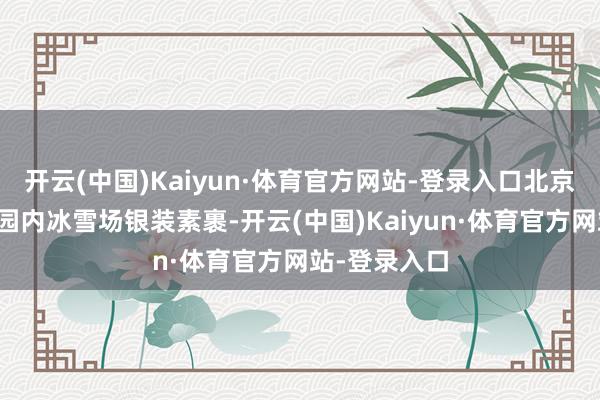 开云(中国)Kaiyun·体育官方网站-登录入口北京市属公园及园内冰雪场银装素裹-开云(中国)Kaiyun·体育官方网站-登录入口