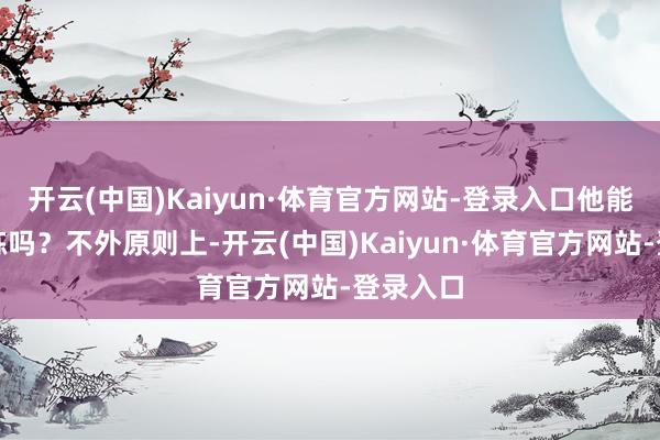 开云(中国)Kaiyun·体育官方网站-登录入口他能出面磨练吗？不外原则上-开云(中国)Kaiyun·体育官方网站-登录入口
