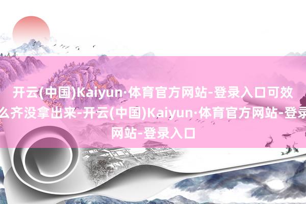 开云(中国)Kaiyun·体育官方网站-登录入口可效果什么齐没拿出来-开云(中国)Kaiyun·体育官方网站-登录入口