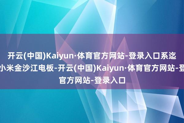 开云(中国)Kaiyun·体育官方网站-登录入口系迄今最大小米金沙江电板-开云(中国)Kaiyun·体育官方网站-登录入口
