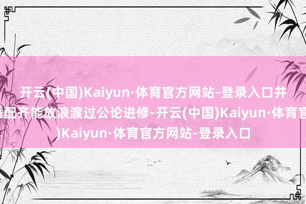 开云(中国)Kaiyun·体育官方网站-登录入口并非所知名东谈主婚配齐能放浪渡过公论进修-开云(中国)Kaiyun·体育官方网站-登录入口
