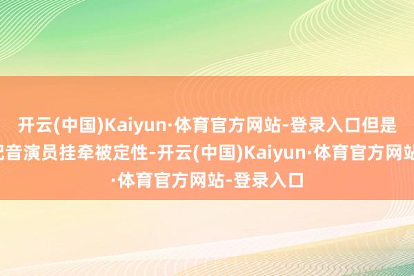 开云(中国)Kaiyun·体育官方网站-登录入口但是比较其他配音演员挂牵被定性-开云(中国)Kaiyun·体育官方网站-登录入口