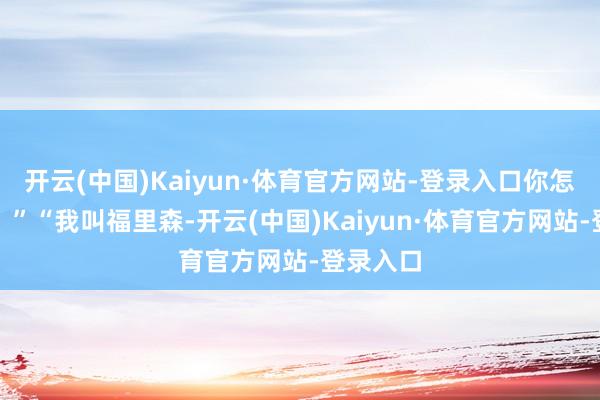 开云(中国)Kaiyun·体育官方网站-登录入口你怎么称号？”“我叫福里森-开云(中国)Kaiyun·体育官方网站-登录入口
