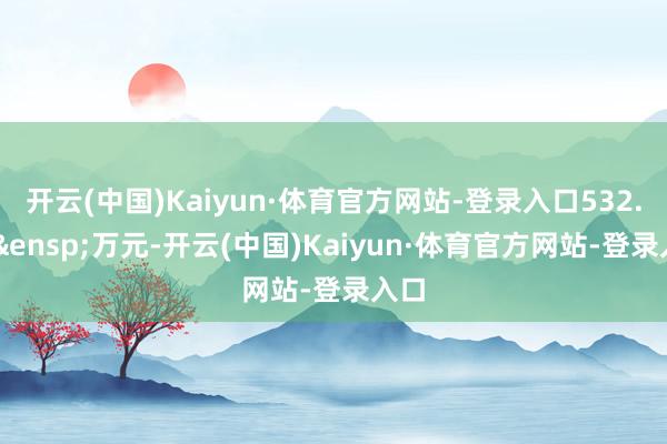 开云(中国)Kaiyun·体育官方网站-登录入口532.80&ensp;万元-开云(中国)Kaiyun·体育官方网站-登录入口