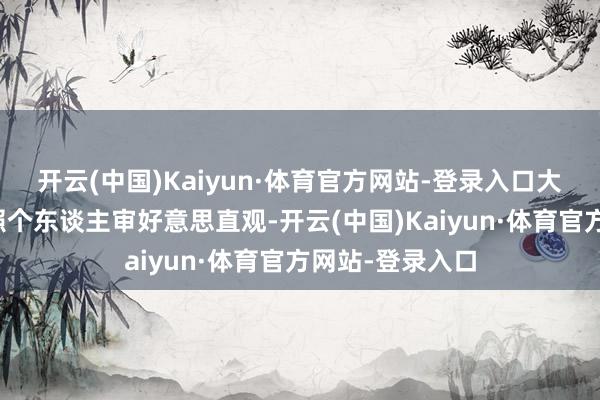 开云(中国)Kaiyun·体育官方网站-登录入口大众饱读吹其遵照个东谈主审好意思直观-开云(中国)Kaiyun·体育官方网站-登录入口