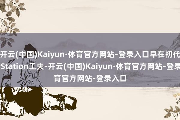 开云(中国)Kaiyun·体育官方网站-登录入口早在初代PlayStation工夫-开云(中国)Kaiyun·体育官方网站-登录入口