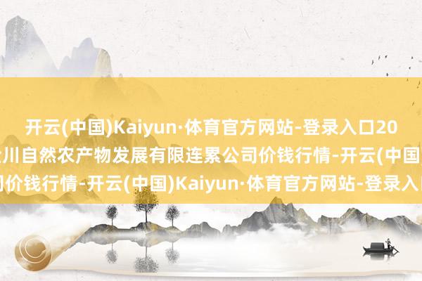 开云(中国)Kaiyun·体育官方网站-登录入口2024年12月19日金昌市金川自然农产物发展有限连累公司价钱行情-开云(中国)Kaiyun·体育官方网站-登录入口