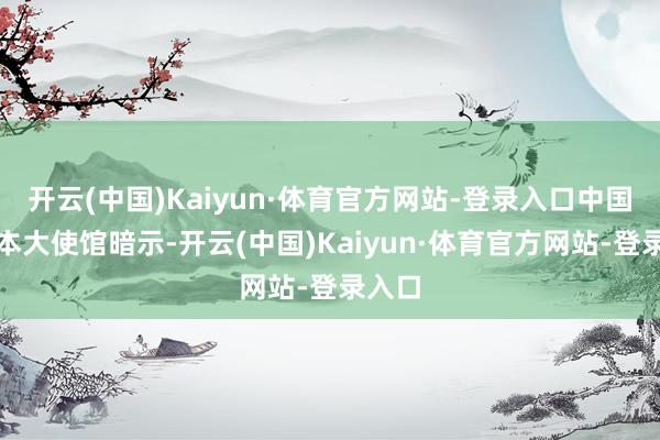 开云(中国)Kaiyun·体育官方网站-登录入口中国驻日本大使馆暗示-开云(中国)Kaiyun·体育官方网站-登录入口