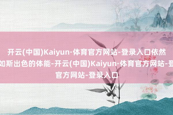 开云(中国)Kaiyun·体育官方网站-登录入口依然保持着如斯出色的体能-开云(中国)Kaiyun·体育官方网站-登录入口