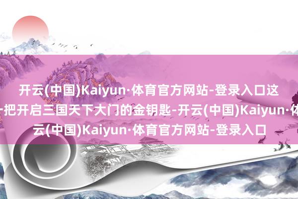 开云(中国)Kaiyun·体育官方网站-登录入口这就好比给了外行玩家一把开启三国天下大门的金钥匙-开云(中国)Kaiyun·体育官方网站-登录入口