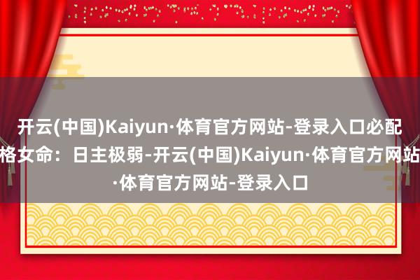 开云(中国)Kaiyun·体育官方网站-登录入口必配名家 从杀格女命：日主极弱-开云(中国)Kaiyun·体育官方网站-登录入口