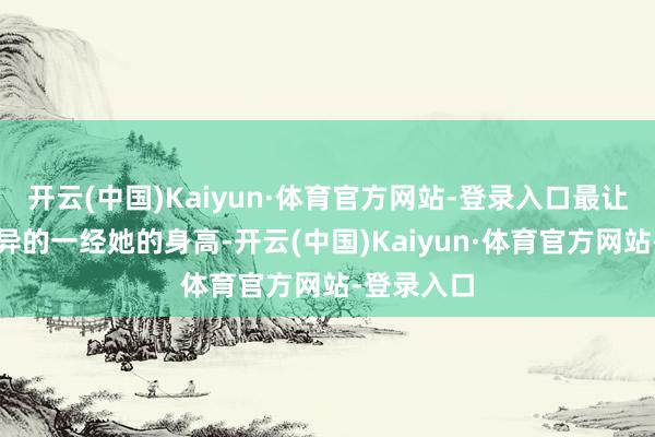 开云(中国)Kaiyun·体育官方网站-登录入口最让东谈主讶异的一经她的身高-开云(中国)Kaiyun·体育官方网站-登录入口