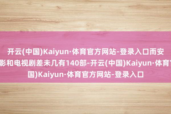 开云(中国)Kaiyun·体育官方网站-登录入口而安圣基此生拍摄的电影和电视剧差未几有140部-开云(中国)Kaiyun·体育官方网站-登录入口