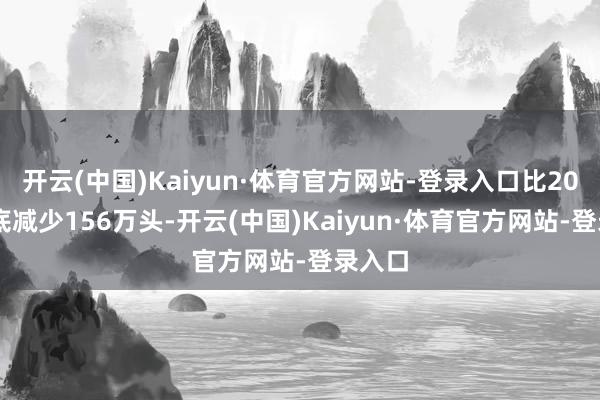 开云(中国)Kaiyun·体育官方网站-登录入口比2023年底减少156万头-开云(中国)Kaiyun·体育官方网站-登录入口