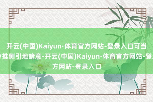 开云(中国)Kaiyun·体育官方网站-登录入口可当老爹旁推侧引地暗意-开云(中国)Kaiyun·体育官方网站-登录入口