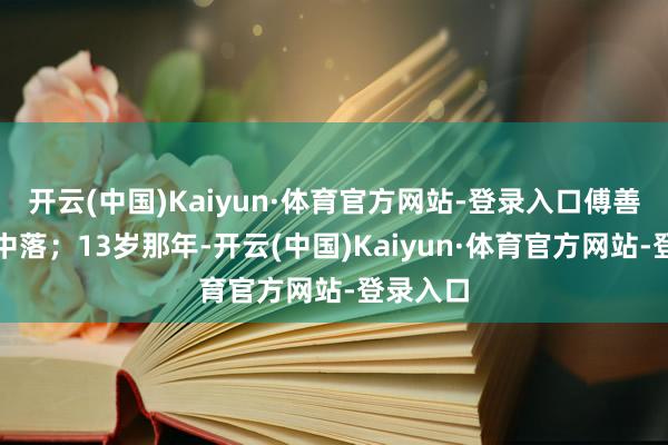 开云(中国)Kaiyun·体育官方网站-登录入口傅善祥家境中落;13岁那年-开云(中国)Kaiyun·体育官方网站-登录入口