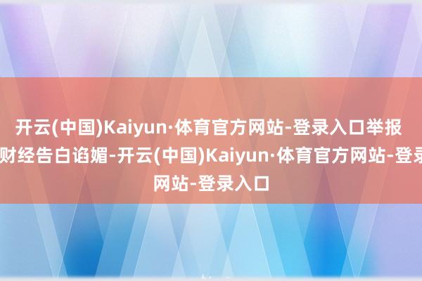 开云(中国)Kaiyun·体育官方网站-登录入口举报  第一财经告白谄媚-开云(中国)Kaiyun·体育官方网站-登录入口