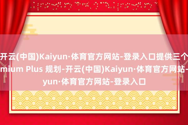 开云(中国)Kaiyun·体育官方网站-登录入口提供三个月的 Premium Plus 规划-开云(中国)Kaiyun·体育官方网站-登录入口