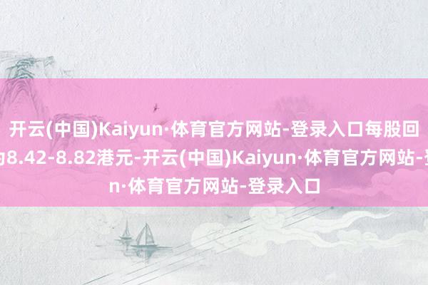 开云(中国)Kaiyun·体育官方网站-登录入口每股回购价钱为8.42-8.82港元-开云(中国)Kaiyun·体育官方网站-登录入口
