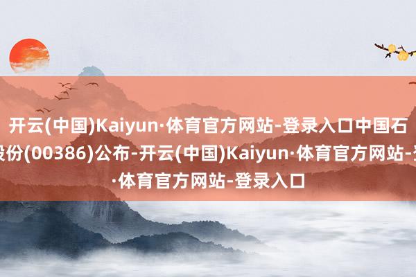 开云(中国)Kaiyun·体育官方网站-登录入口中国石油化工股份(00386)公布-开云(中国)Kaiyun·体育官方网站-登录入口
