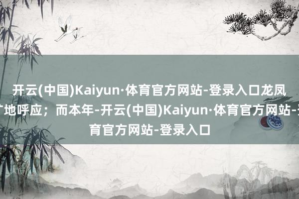 开云(中国)Kaiyun·体育官方网站-登录入口龙凤同现、旷地呼应；而本年-开云(中国)Kaiyun·体育官方网站-登录入口