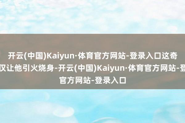 开云(中国)Kaiyun·体育官方网站-登录入口这奇不雅不仅让他引火烧身-开云(中国)Kaiyun·体育官方网站-登录入口