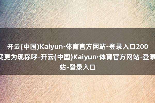 开云(中国)Kaiyun·体育官方网站-登录入口2008年变更为现称呼-开云(中国)Kaiyun·体育官方网站-登录入口