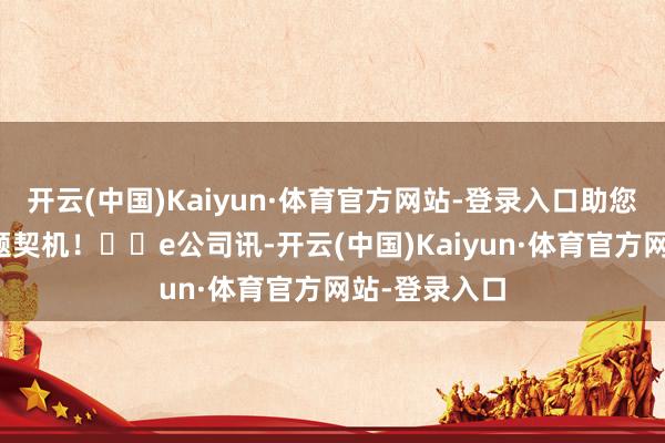开云(中国)Kaiyun·体育官方网站-登录入口助您挖掘后劲主题契机！		e公司讯-开云(中国)Kaiyun·体育官方网站-登录入口